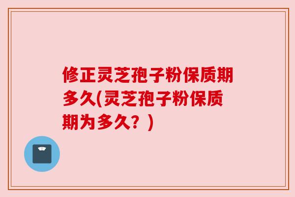修正灵芝孢子粉保质期多久(灵芝孢子粉保质期为多久?) 修正灵芝孢子粉保质期多久(灵芝孢子粉保质期为多久?)