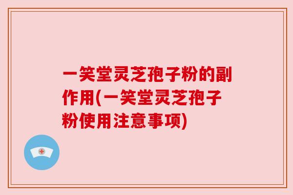 一笑堂灵芝孢子粉的副作用(一笑堂灵芝孢子粉使用注意事项) 一笑堂灵芝孢子粉的副作用(一笑堂灵芝孢子粉使用注意事项)