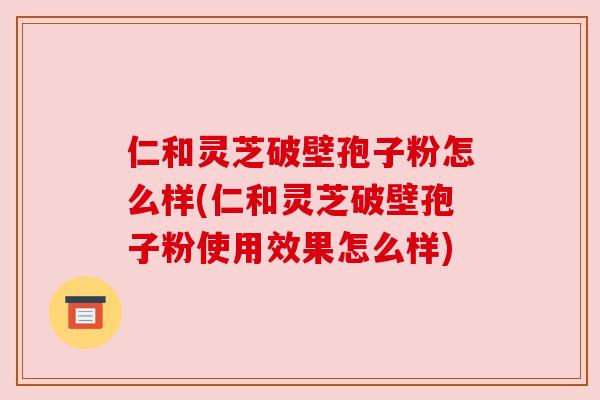 仁和灵芝破壁孢子粉怎么样(仁和灵芝破壁孢子粉使用效果怎么样) 仁和灵芝破壁孢子粉怎么样(仁和灵芝破壁孢子粉使用效果怎么样)
