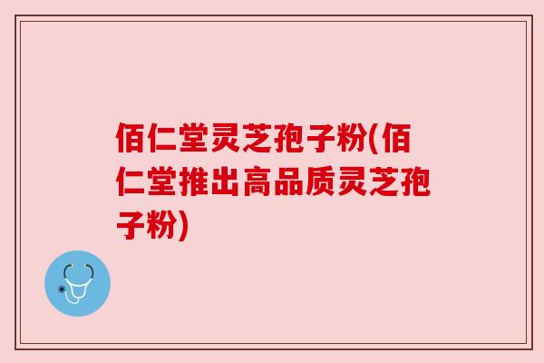 佰仁堂灵芝孢子粉(佰仁堂推出高品质灵芝孢子粉)