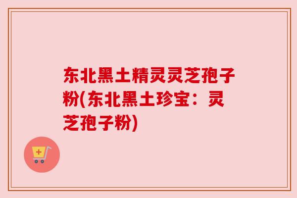 东北黑土精灵灵芝孢子粉(东北黑土珍宝：灵芝孢子粉)