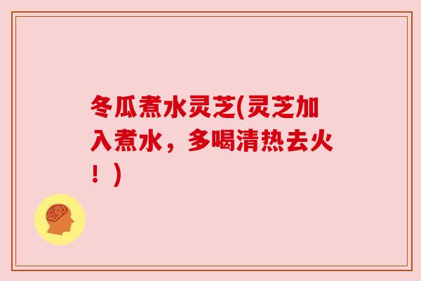 冬瓜煮水灵芝(灵芝加入煮水,多喝清热去火!) 冬瓜煮水灵芝(灵芝加入煮水,多喝清热去火!)