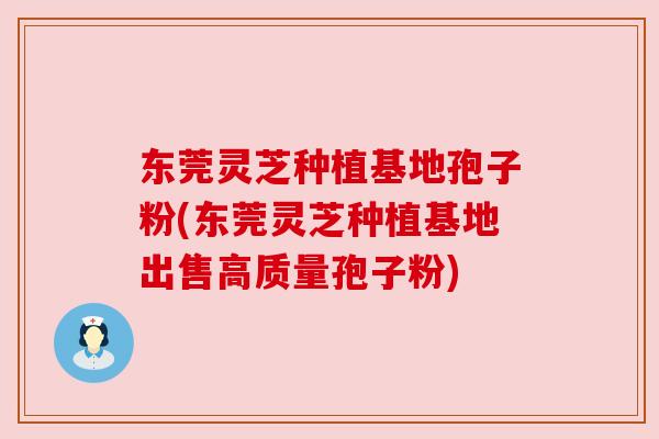 东莞灵芝种植基地孢子粉(东莞灵芝种植基地出售高质量孢子粉) 东莞灵芝种植基地孢子粉(东莞灵芝种植基地出售高质量孢子粉)