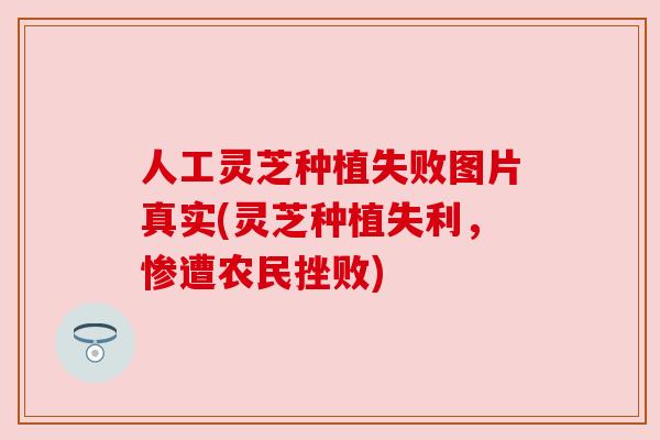 人工灵芝种植失败图片真实(灵芝种植失利，惨遭农民挫败)