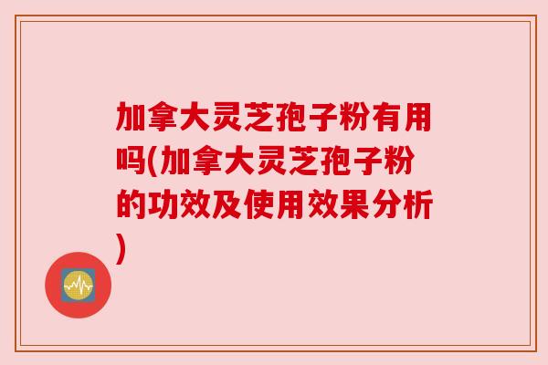 加拿大灵芝孢子粉有用吗(加拿大灵芝孢子粉的功效及使用效果分析) 加拿大灵芝孢子粉有用吗(加拿大灵芝孢子粉的功效及使用效果分析)