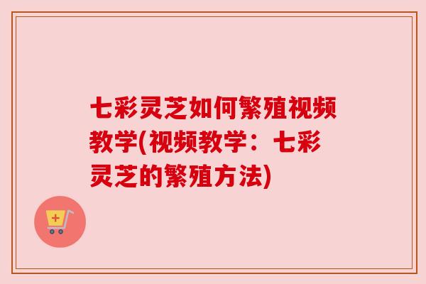 七彩灵芝如何繁殖视频教学(视频教学:七彩灵芝的繁殖方法) 七彩灵芝如何繁殖视频教学(视频教学:七彩灵芝的繁殖方法)