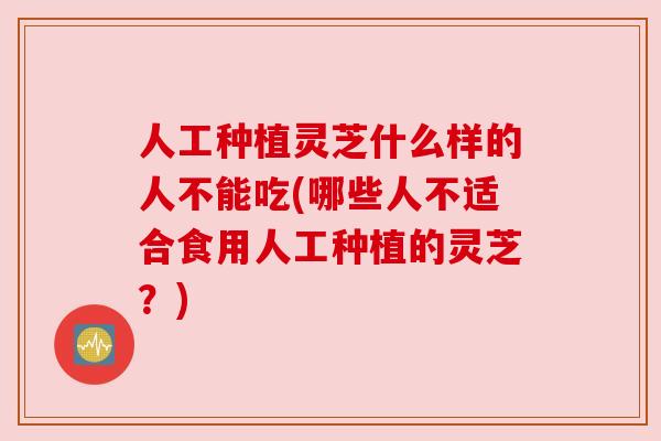人工种植灵芝什么样的人不能吃(哪些人不适合食用人工种植的灵芝?) 人工种植灵芝什么样的人不能吃(哪些人不适合食用人工种植的灵芝?)