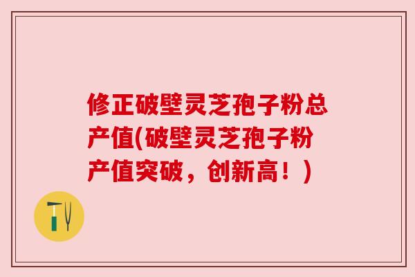 修正破壁灵芝孢子粉总产值(破壁灵芝孢子粉产值突破,创新高!) 修正破壁灵芝孢子粉总产值(破壁灵芝孢子粉产值突破,创新高!)