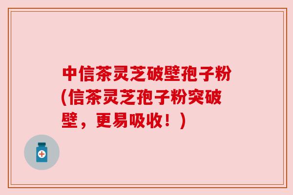 中信茶灵芝破壁孢子粉(信茶灵芝孢子粉突破壁,更易吸收!) 中信茶灵芝破壁孢子粉(信茶灵芝孢子粉突破壁,更易吸收!)