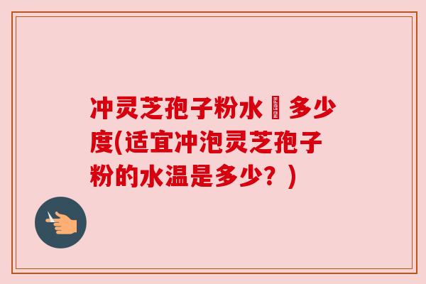 冲灵芝孢子粉水溫多少度(适宜冲泡灵芝孢子粉的水温是多少？)