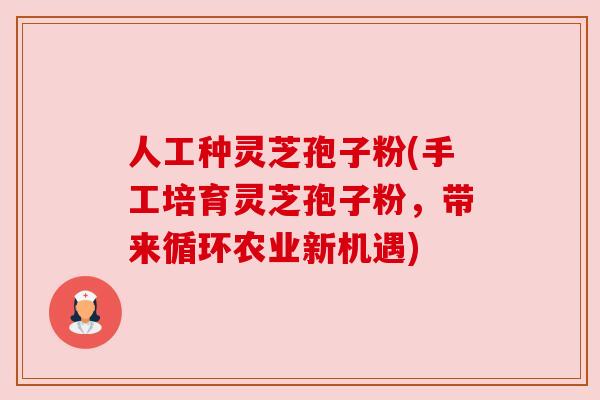 人工种灵芝孢子粉(手工培育灵芝孢子粉,带来循环农业新机遇) 人工种灵芝孢子粉(手工培育灵芝孢子粉,带来循环农业新机遇)