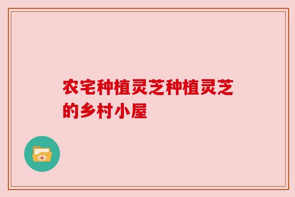 农宅种植灵芝种植灵芝的乡村小屋