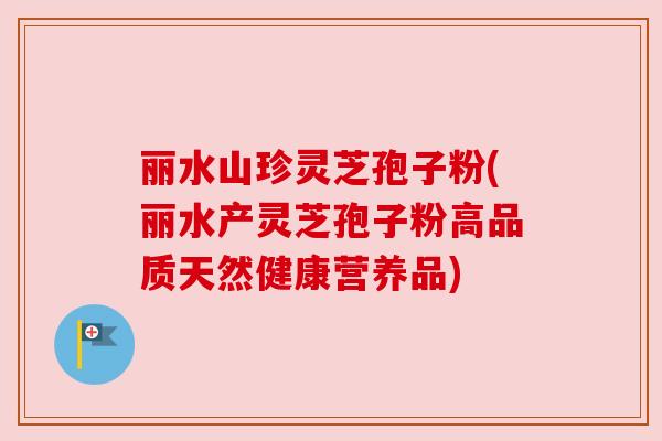 丽水山珍灵芝孢子粉(丽水产灵芝孢子粉高品质天然健康营养品) 丽水山珍灵芝孢子粉(丽水产灵芝孢子粉高品质天然健康营养品)