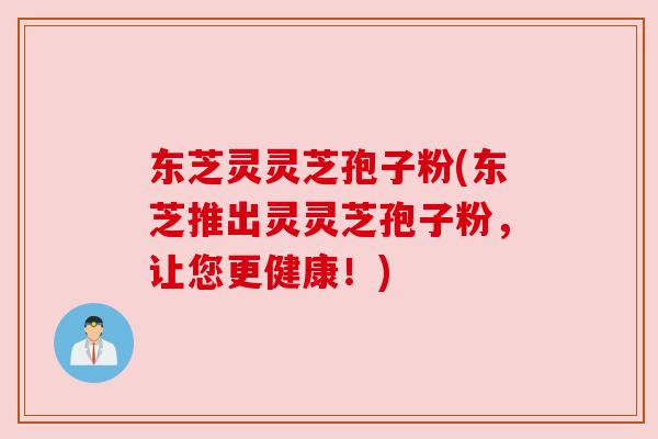 东芝灵灵芝孢子粉(东芝推出灵灵芝孢子粉,让您更健康!) 东芝灵灵芝孢子粉(东芝推出灵灵芝孢子粉,让您更健康!)