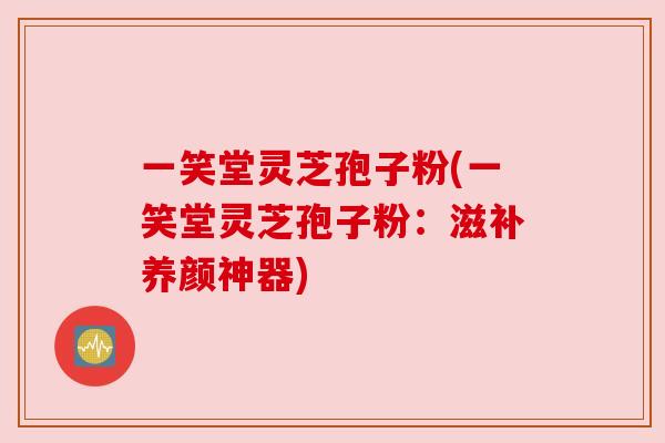 一笑堂灵芝孢子粉(一笑堂灵芝孢子粉：滋补养颜神器)