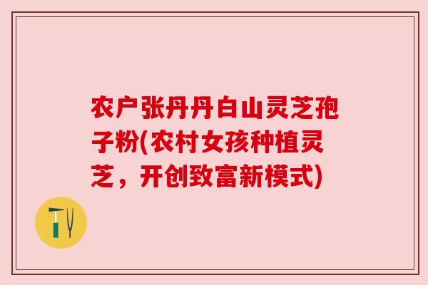 农户张丹丹白山灵芝孢子粉(农村女孩种植灵芝，开创致富新模式)