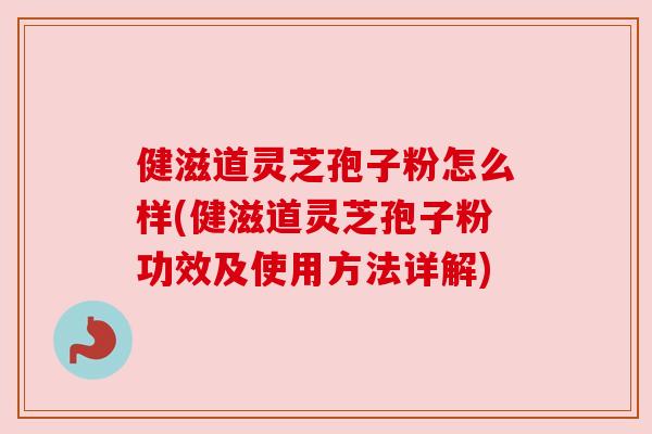 健滋道灵芝孢子粉怎么样(健滋道灵芝孢子粉功效及使用方法详解)