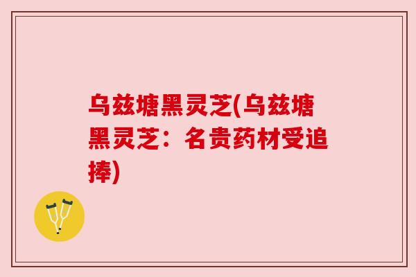 乌兹塘黑灵芝(乌兹塘黑灵芝:名贵药材受追捧) 乌兹塘黑灵芝(乌兹塘黑灵芝:名贵药材受追捧)