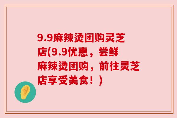 9.9麻辣烫团购灵芝店(9.9优惠，尝鲜麻辣烫团购，前往灵芝店享受美食！)