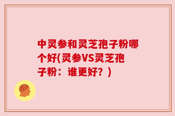 中灵参和灵芝孢子粉哪个好(灵参VS灵芝孢子粉：谁更好？)