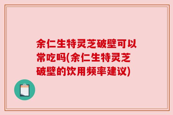余仁生特灵芝破壁可以常吃吗(余仁生特灵芝破壁的饮用频率建议)