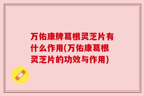 万佑康牌葛根灵芝片有什么作用(万佑康葛根灵芝片的功效与作用) 万佑康牌葛根灵芝片有什么作用(万佑康葛根灵芝片的功效与作用)