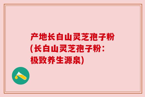 产地长白山灵芝孢子粉(长白山灵芝孢子粉：极致养生源泉)