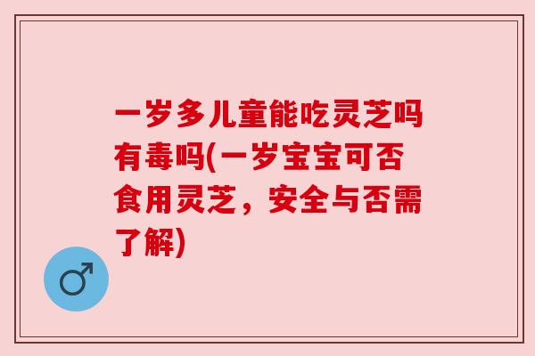 一岁多儿童能吃灵芝吗有毒吗(一岁宝宝可否食用灵芝,安全与否需了解) 一岁多儿童能吃灵芝吗有毒吗(一岁宝宝可否食用灵芝,安全与否需了解)