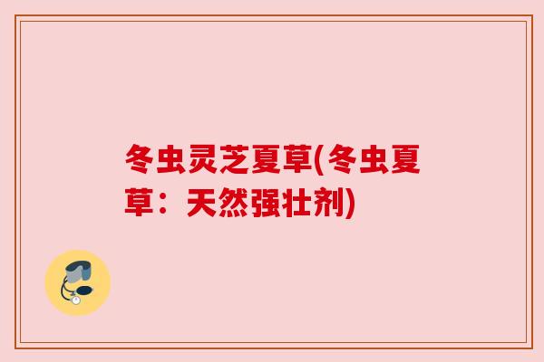 冬虫灵芝夏草(冬虫夏草：天然强壮剂)