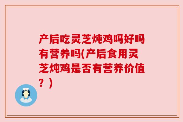 产后吃灵芝炖鸡吗好吗有营养吗(产后食用灵芝炖鸡是否有营养价值？)