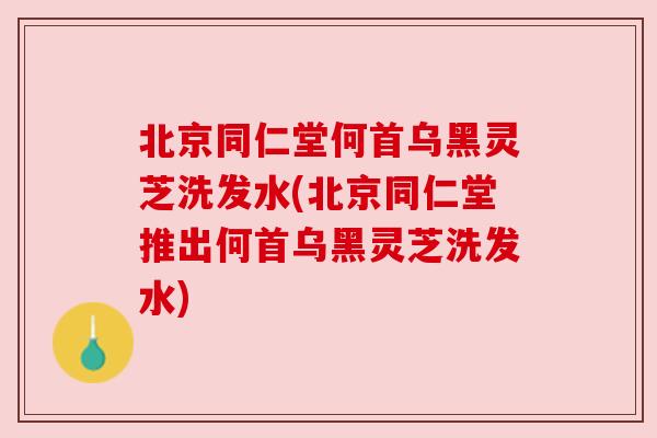 北京同仁堂何首乌黑灵芝洗发水(北京同仁堂推出何首乌黑灵芝洗发水) 北京同仁堂何首乌黑灵芝洗发水(北京同仁堂推出何首乌黑灵芝洗发水)