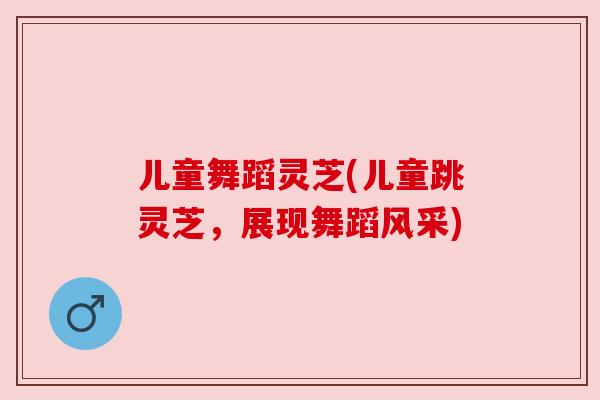 儿童舞蹈灵芝(儿童跳灵芝，展现舞蹈风采)
