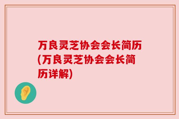 万良灵芝协会会长简历(万良灵芝协会会长简历详解)