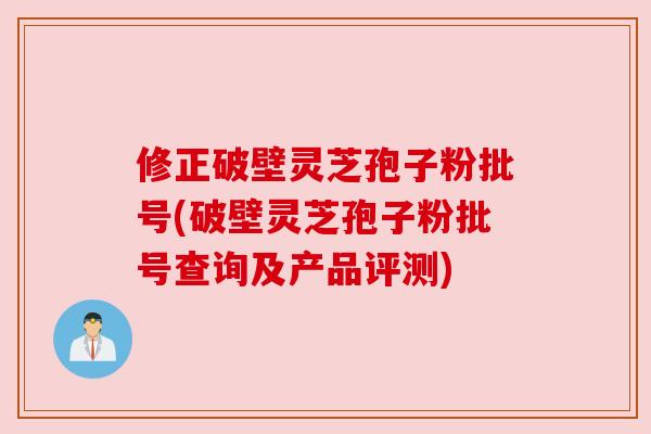 修正破壁灵芝孢子粉批号(破壁灵芝孢子粉批号查询及产品评测)