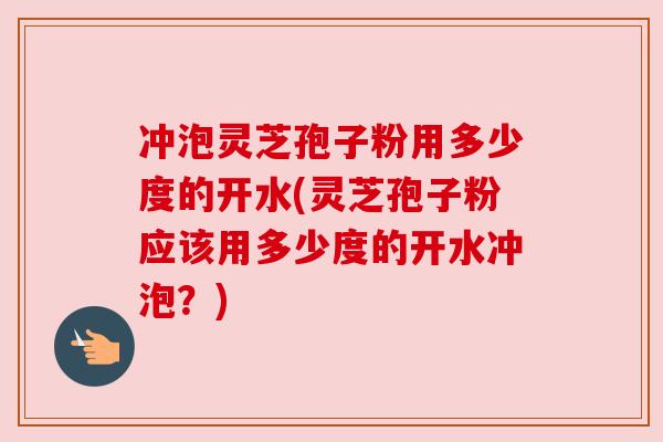 冲泡灵芝孢子粉用多少度的开水(灵芝孢子粉应该用多少度的开水冲泡?) 冲泡灵芝孢子粉用多少度的开水(灵芝孢子粉应该用多少度的开水冲泡?)