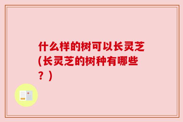 什么样的树可以长灵芝(长灵芝的树种有哪些?) 什么样的树可以长灵芝(长灵芝的树种有哪些?)
