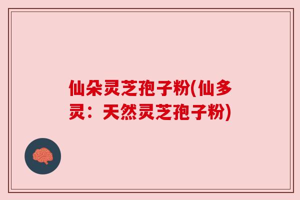 仙朵灵芝孢子粉(仙多灵:天然灵芝孢子粉) 仙朵灵芝孢子粉(仙多灵:天然灵芝孢子粉)