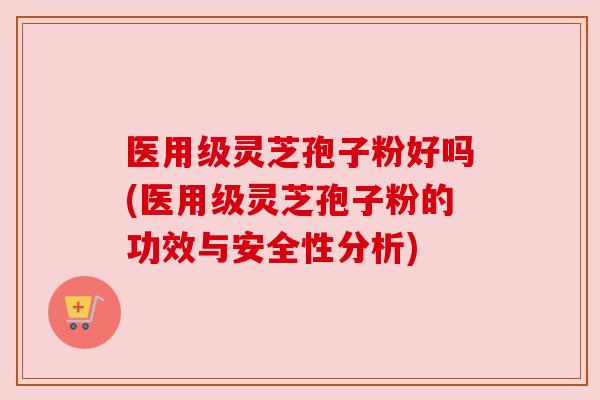 医用级灵芝孢子粉好吗(医用级灵芝孢子粉的功效与安全性分析) 医用级灵芝孢子粉好吗(医用级灵芝孢子粉的功效与安全性分析)