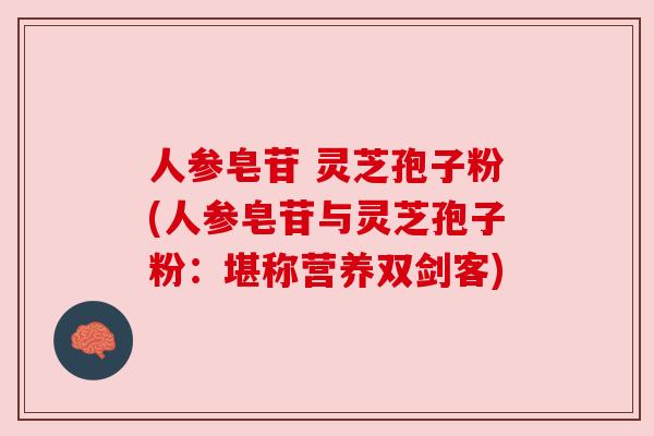 人参皂苷 灵芝孢子粉(人参皂苷与灵芝孢子粉：堪称营养双剑客)