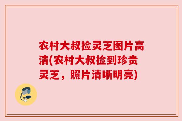 农村大叔捡灵芝图片高清(农村大叔捡到珍贵灵芝,照片清晰明亮) 农村大叔捡灵芝图片高清(农村大叔捡到珍贵灵芝,照片清晰明亮)