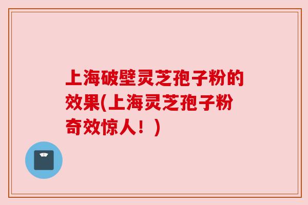 上海破壁灵芝孢子粉的效果(上海灵芝孢子粉奇效惊人!) 上海破壁灵芝孢子粉的效果(上海灵芝孢子粉奇效惊人!)