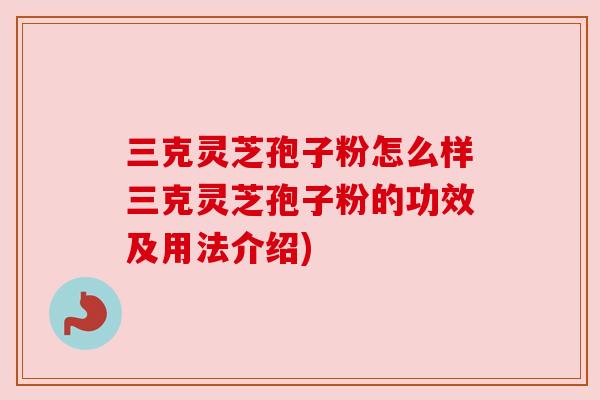 三克灵芝孢子粉怎么样三克灵芝孢子粉的功效及用法介绍) 三克灵芝孢子粉怎么样三克灵芝孢子粉的功效及用法介绍)