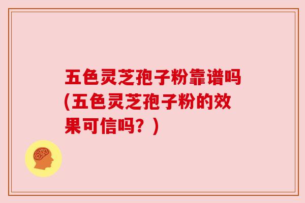 五色灵芝孢子粉靠谱吗(五色灵芝孢子粉的效果可信吗?) 五色灵芝孢子粉靠谱吗(五色灵芝孢子粉的效果可信吗?)