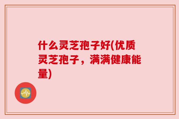什么灵芝孢子好(优质灵芝孢子，满满健康能量)