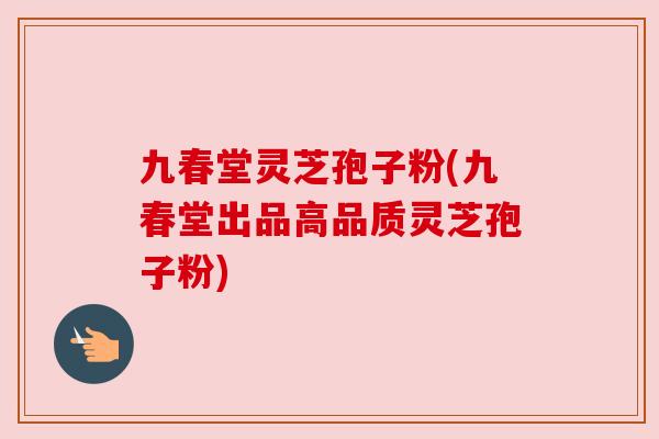 九春堂灵芝孢子粉(九春堂出品高品质灵芝孢子粉) 九春堂灵芝孢子粉(九春堂出品高品质灵芝孢子粉)