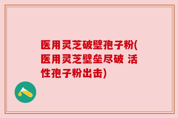 医用灵芝破壁孢子粉(医用灵芝壁垒尽破 活性孢子粉出击)