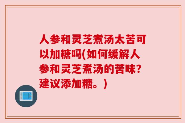 人参和灵芝煮汤太苦可以加糖吗(如何缓解人参和灵芝煮汤的苦味?建议添加糖。) 人参和灵芝煮汤太苦可以加糖吗(如何缓解人参和灵芝煮汤的苦味?建议添加糖。)