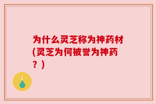 为什么灵芝称为神药材(灵芝为何被誉为神药?) 为什么灵芝称为神药材(灵芝为何被誉为神药?)