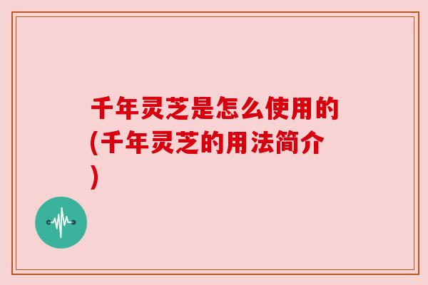 千年灵芝是怎么使用的(千年灵芝的用法简介)