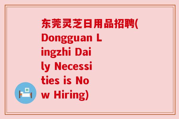 东莞灵芝日用品招聘(Dongguan Lingzhi Daily Necessities is Now Hiring)